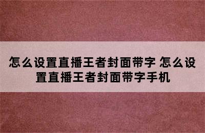 怎么设置直播王者封面带字 怎么设置直播王者封面带字手机